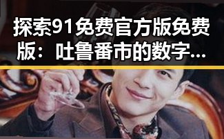 探索91免费官方版免费版：吐鲁番市的数字创新新趋势