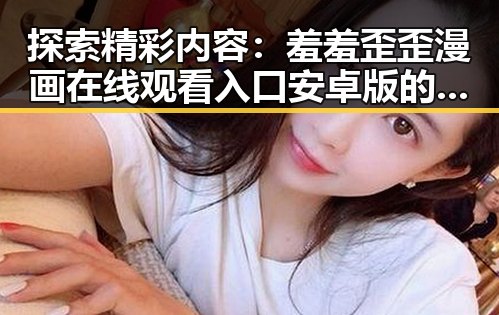 探索精彩内容:羞羞歪歪漫画 在线观看入口安卓版的全面指南