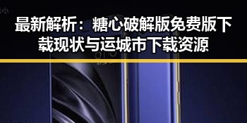 最新解析:糖心破解版免费版下载现状与运城市下载资源