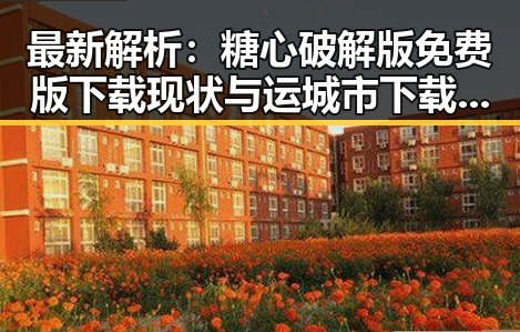 最新解析:糖心破解版免费版下载现状与运城市下载资源