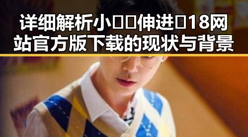 详细解析小🐔🐔伸进🈲18网站官方版下载的现状与背景