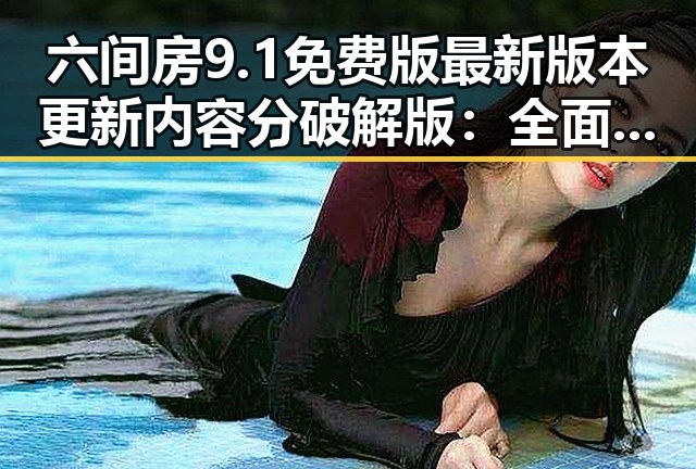 六间房9.1免费版最新版本更新内容分破解版:全面解析与实用指南