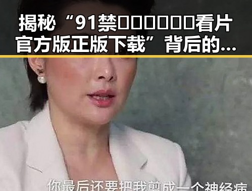 揭秘“91禁🍆🍑🔞❌❌❌看片官方版正版下载”背后的真实现象
