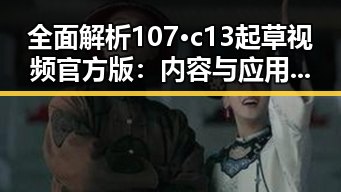 全面解析107·c13起草视频官方版:内容与应用详解