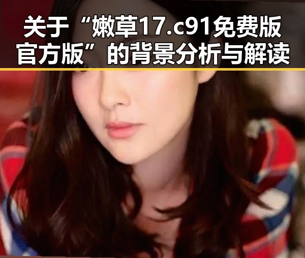 关于“嫩草17.c 91免费版官方版”的背景分析与解读