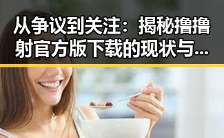 从争议到关注：揭秘撸撸射官方版下载的现状与发展