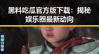 黑料吃瓜官方版下载：揭秘娱乐圈最新动向