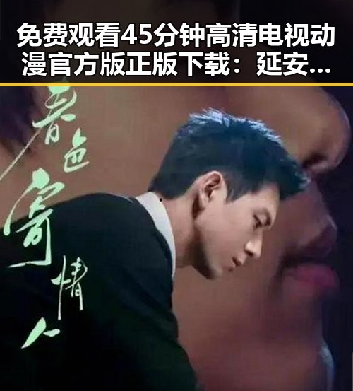 免费观看45分钟高清电视动漫官方版正版下载：延安市观影指南