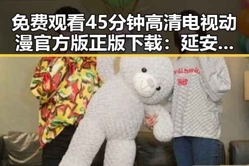 免费观看45分钟高清电视动漫官方版正版下载：延安市观影指南