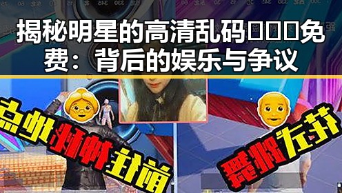揭秘明星的高清乱码🔞❌♋免费：背后的娱乐与争议