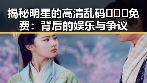 揭秘明星的高清乱码🔞❌♋免费：背后的娱乐与争议