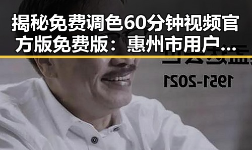 揭秘免费调色60分钟视频官方版免费版：惠州市用户的新宠