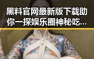 黑料 官网最新版下载助你一探娱乐圈神秘吃瓜博主