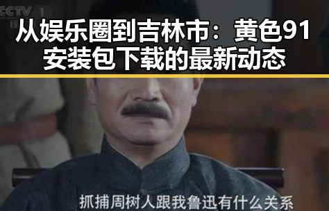从娱乐圈到吉林市：黄色91安装包下载的最新动态