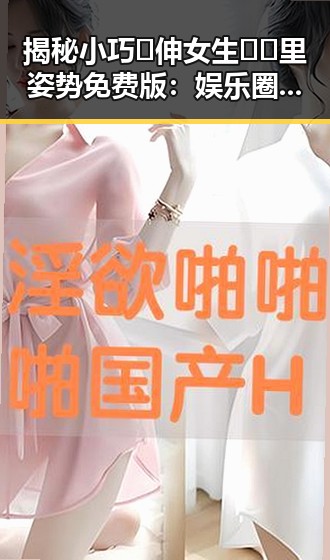 揭秘小巧🐥伸女生🍑🍑里姿势免费版：娱乐圈背后的神秘故事