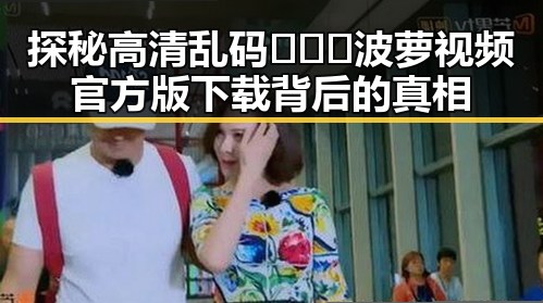 探秘高清乱码🔞❌♋波萝视频官方版下载背后的真相