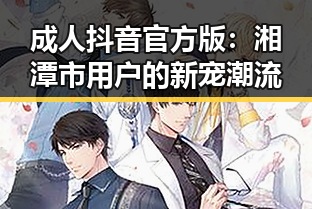 成人抖音官方版：湘潭市用户的新宠潮流