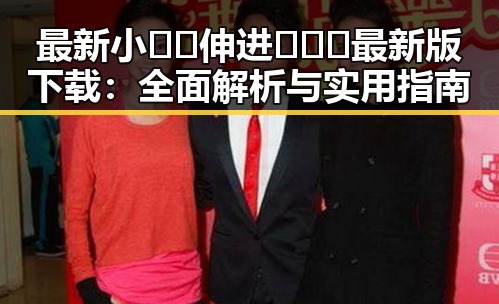 最新小🐔🐔伸进🈲🔞🔞最新版下载：全面解析与实用指南