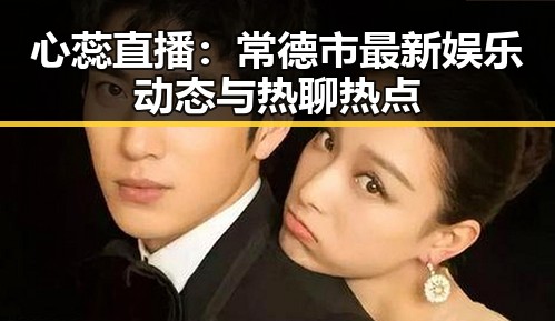 心蕊直播：常德市最新娱乐动态与热聊热点