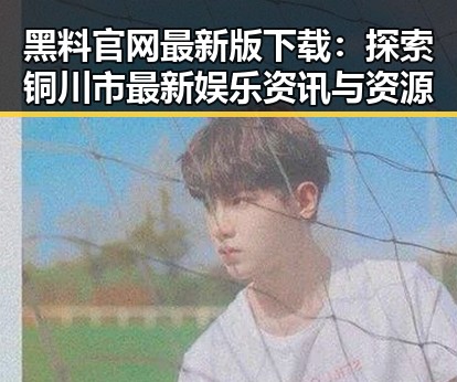 黑料 官网最新版下载：探索铜川市最新娱乐资讯与资源