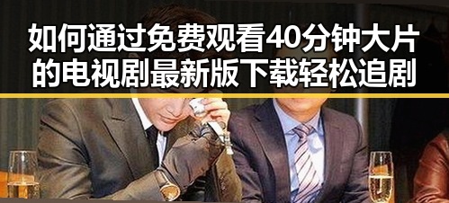 如何通过 免费观看40分钟大片的电视剧最新版下载 轻松追剧