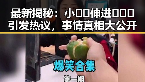 最新揭秘：小🐔🐔伸进🈲🔞🔞引发热议，事情真相大公开