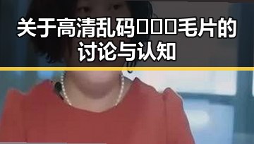 关于高清乱码🔞❌♋毛片的讨论与认知