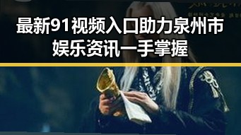 最新91视频入口助力泉州市娱乐资讯一手掌握
