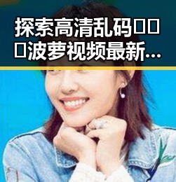 探索高清乱码🔞❌♋波萝视频最新版下载：你了解的最新途径