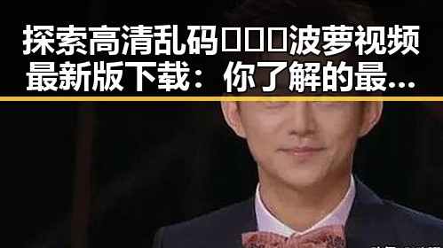 探索高清乱码🔞❌♋波萝视频最新版下载：你了解的最新途径