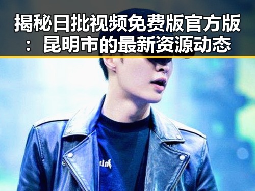 揭秘日批视频免费版官方版：昆明市的最新资源动态
