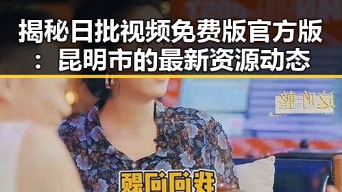 揭秘日批视频免费版官方版：昆明市的最新资源动态
