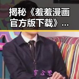 揭秘《羞羞漫画官方版下载》的现状与发展