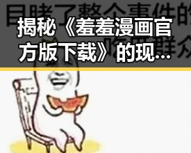 揭秘《羞羞漫画官方版下载》的现状与发展