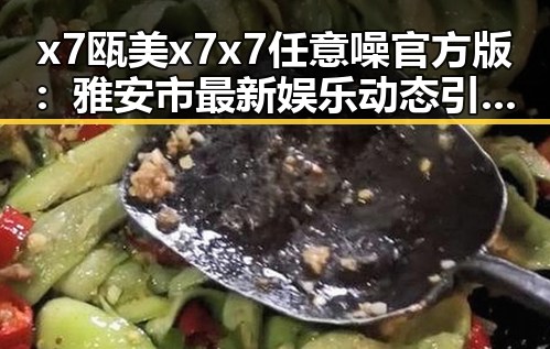x7瓯美x7x7任意噪官方版：雅安市最新娱乐动态引领潮流