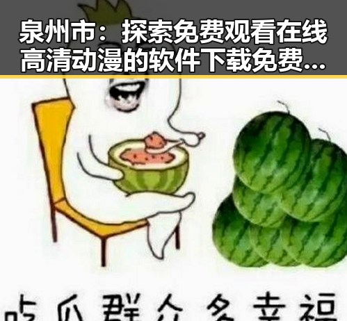 泉州市：探索 免费观看在线高清动漫的软件下载免费版官方版的最新动态