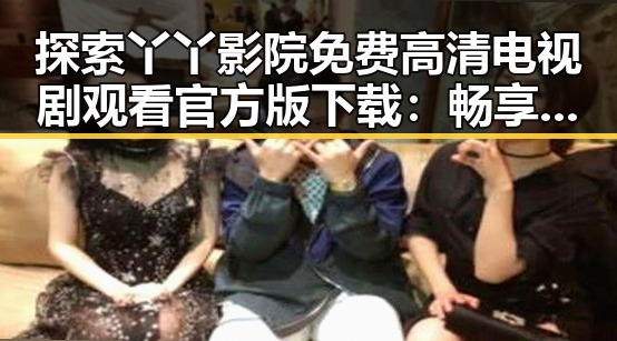 探索丫丫影院免费高清电视剧观看官方版下载：畅享极致视听盛宴