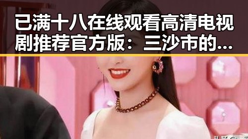 已满十八在线观看高清电视剧推荐官方版：三沙市的最新影视资源解析