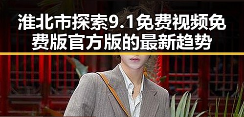 淮北市探索9.1免费视频免费版官方版的最新趋势