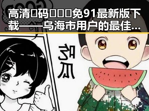 高清🈚码🔞❌♋免91最新版下载——乌海市用户的最佳选择