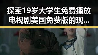探索19岁大学生免费播放电视剧美国免费版的现象与背后