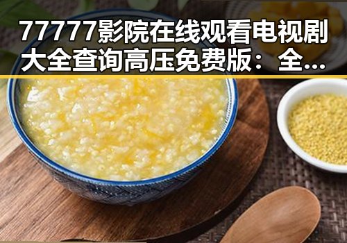 77777影院在线观看电视剧大全查询高压免费版：全面掌握最新剧集资源