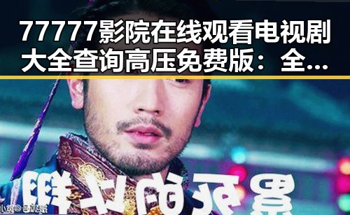 77777影院在线观看电视剧大全查询高压免费版：全面掌握最新剧集资源