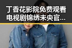丁香花影院免费观看电视剧锦绣未央官方版免费版：精彩内容与最新播放情况