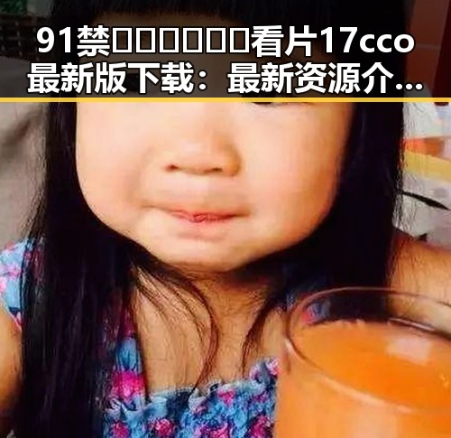 91禁🍆🍑🔞❌❌❌看片17cco最新版下载：最新资源介绍与安全指南