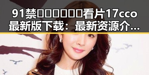 91禁🍆🍑🔞❌❌❌看片17cco最新版下载：最新资源介绍与安全指南