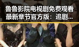 鲁鲁影院电视剧免费观看最新章节官方版：追剧新体验