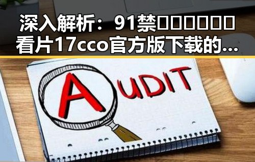 深入解析：91禁🍆🍑🔞❌❌❌看片17cco官方版下载的现象与影响