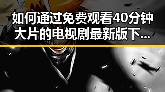 如何通过 免费观看40分钟大片的电视剧最新版下载 实现娱乐资源的最大化