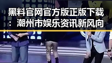 黑料 官网官方版正版下载：潮州市娱乐资讯新风向
